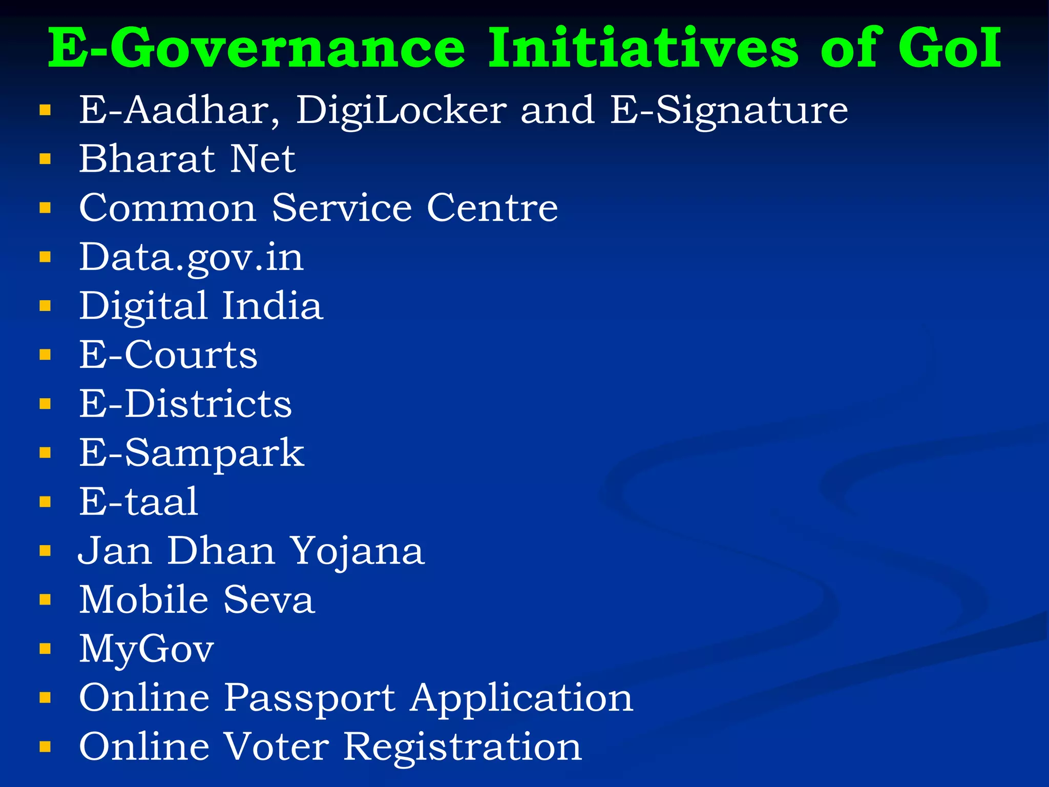E-Governance Initiatives of GoI
▪ E-Aadhar, DigiLocker and E-Signature
▪ Bharat Net
▪ Common Service Centre
▪ Data.gov.in
▪ Digital India
▪ E-Courts
▪ E-Districts
▪ E-Sampark
▪ E-taal
▪ Jan Dhan Yojana
▪ Mobile Seva
▪ MyGov
▪ Online Passport Application
▪ Online Voter Registration
 