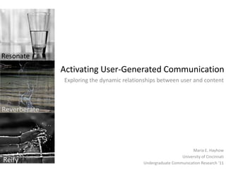 Resonate Activating User-Generated Communication  Exploring the dynamic relationships between user and content Reverberate Maria E. Hayhow University of Cincinnati Undergraduate Communication Research ‘11 Reify 