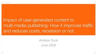 1




Impact of user-generated content to
multi-media publishing: How it improves trafﬁc
and reduces costs, recession or not.

                  Andrew Duck
                   June 2008
 