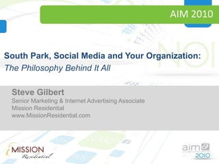 AIM 2010 South Park, Social Media and Your Organization: The Philosophy Behind It All Steve Gilbert Sr. Marketing & Internet Advertising Associate Mission Residential  Steve Gilbert Senior Marketing & Internet Advertising Associate Mission Residential www.MissionResidential.com 
