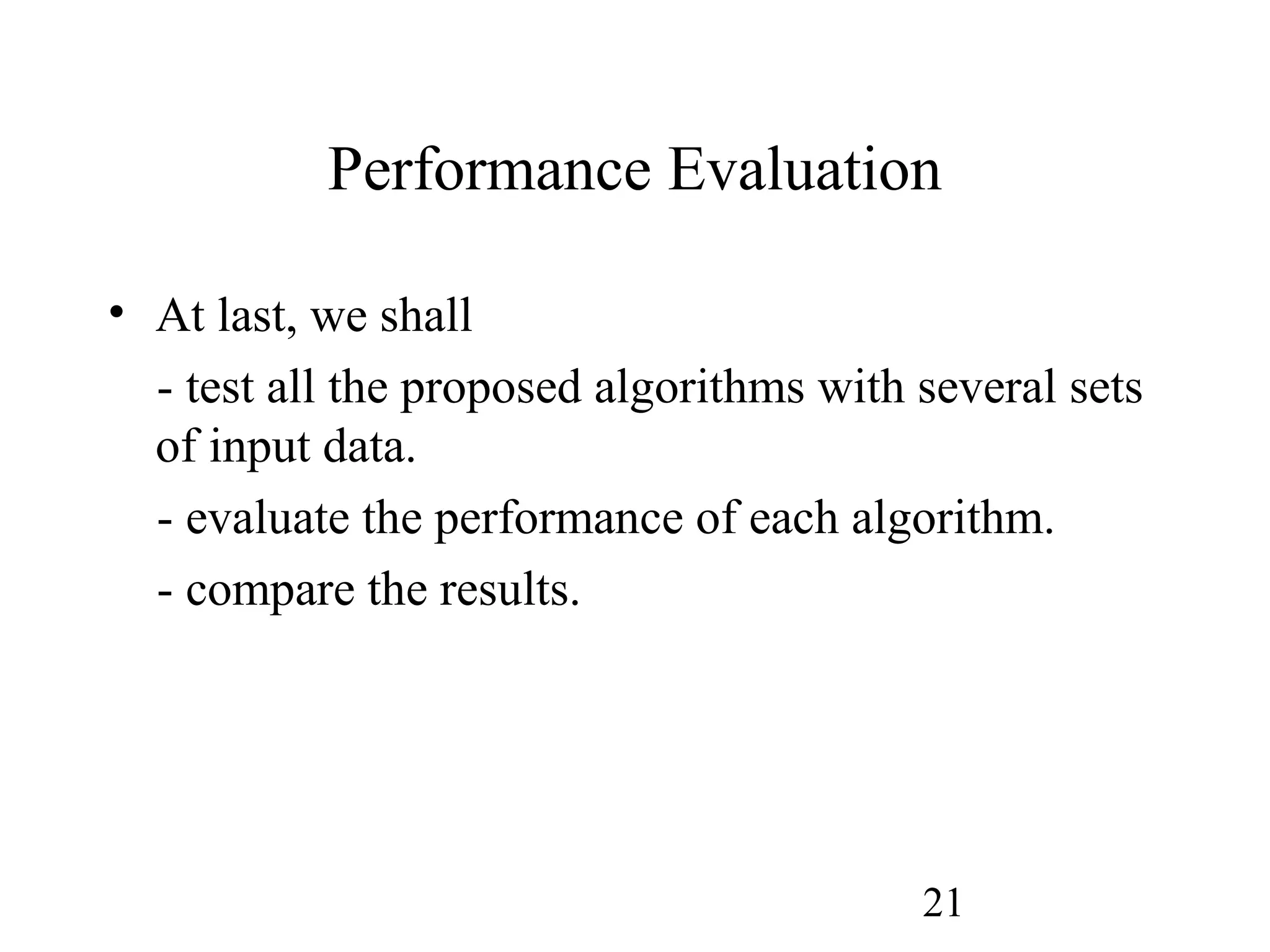 21
Performance Evaluation
• At last, we shall
- test all the proposed algorithms with several sets
of input data.
- evaluate the performance of each algorithm.
- compare the results.
 