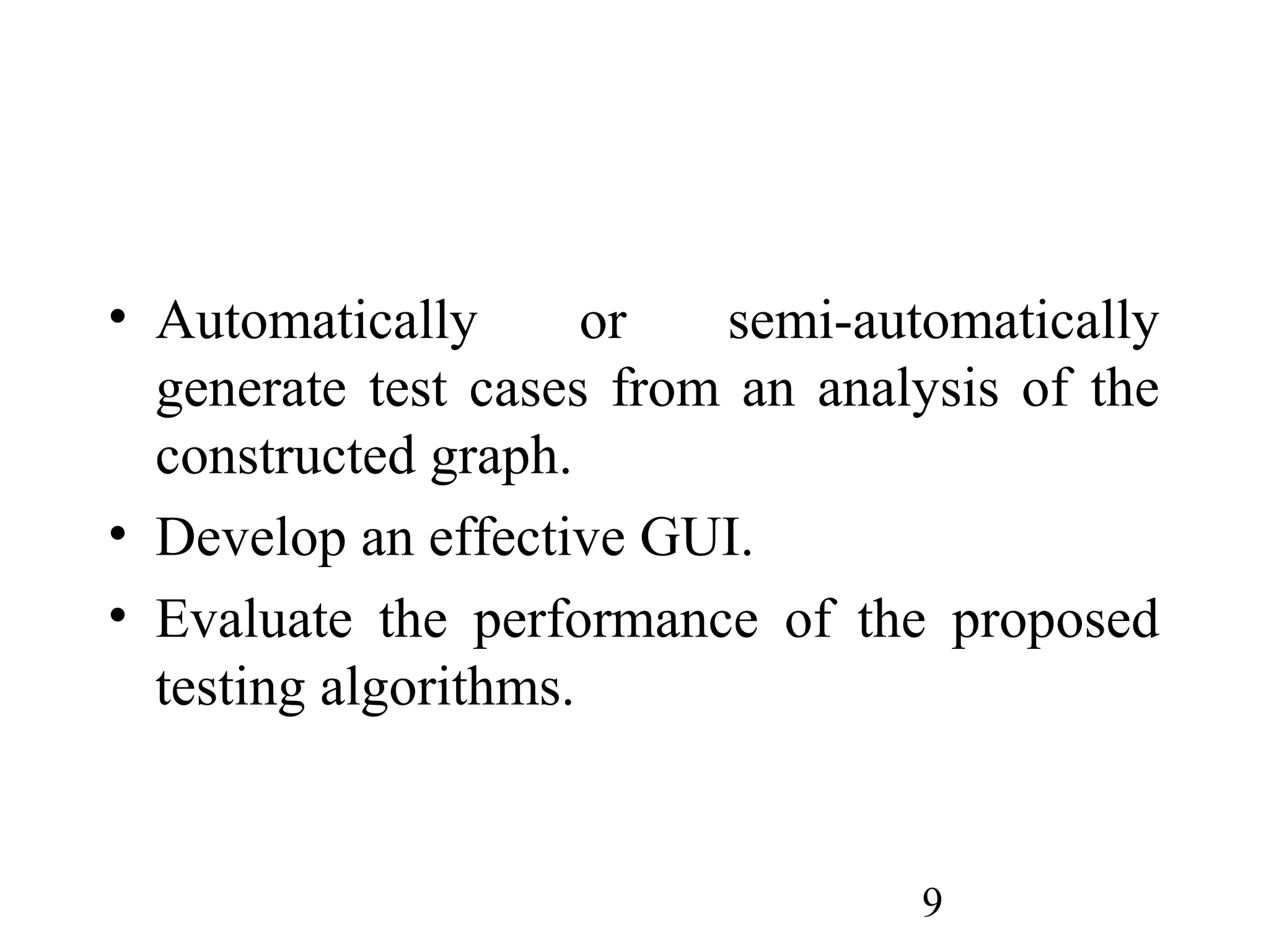 9
• Automatically or semi-automatically
generate test cases from an analysis of the
constructed graph.
• Develop an effective GUI.
• Evaluate the performance of the proposed
testing algorithms.
 