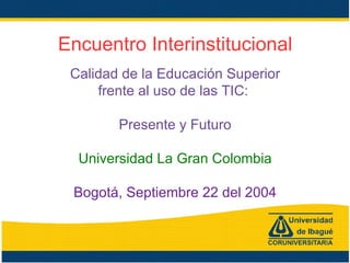 Encuentro Interinstitucional Calidad de la Educación Superior frente al uso de las TIC:  Presente y Futuro Universidad La Gran Colombia Bogotá, Septiembre 22 del 2004 