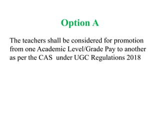 Option A
The teachers shall be considered for promotion
from one Academic Level/Grade Pay to another
as per the CAS under UGC Regulations 2018
 