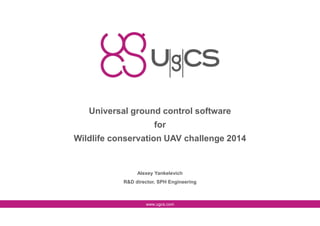 Universal ground control software
for
Wildlife conservation UAV challenge 2014

Alexey Yankelevich
R&D director, SPH Engineering

www.ugcs.com

 