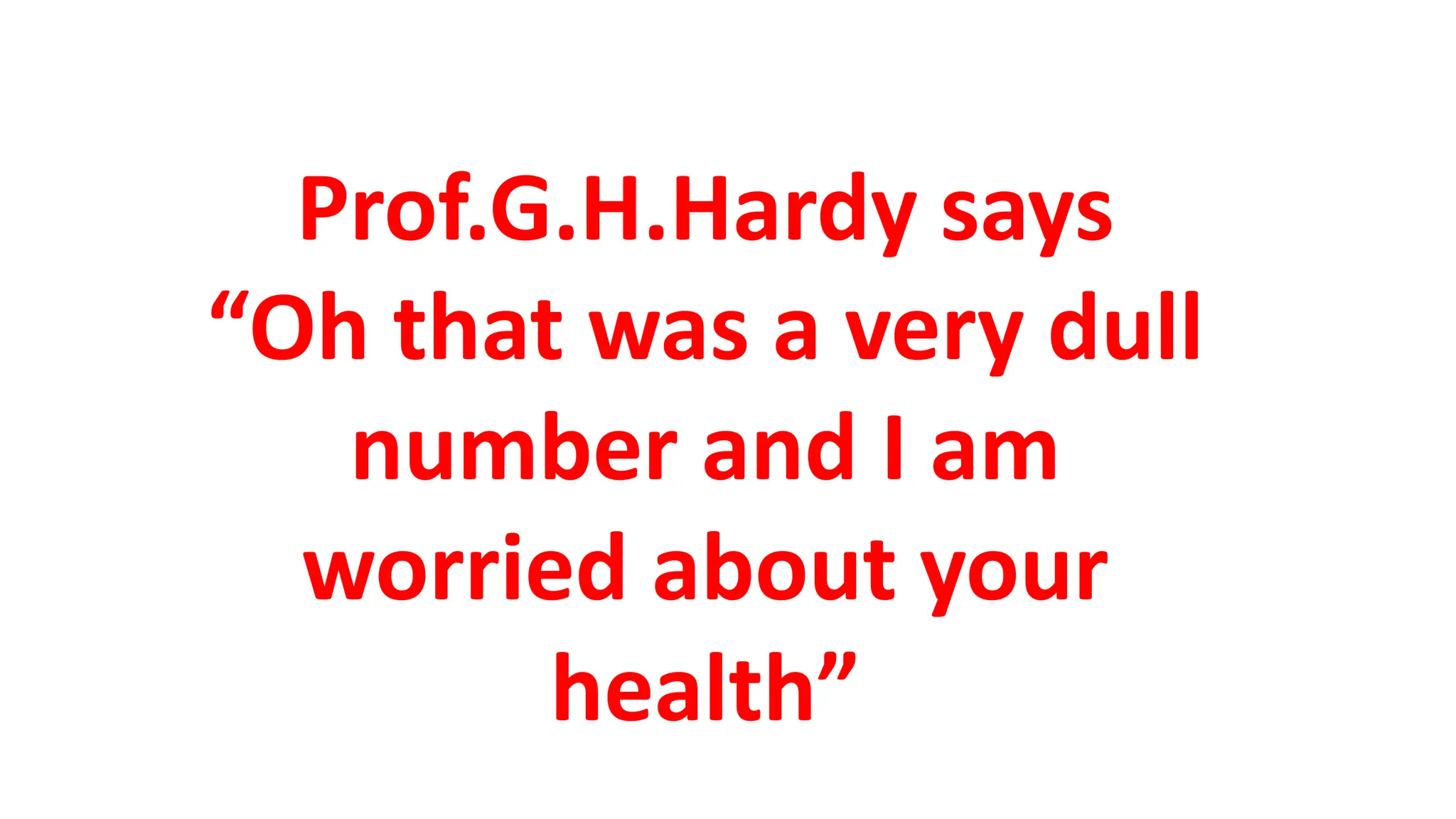 Prof.G.H.Hardy says
“Oh that was a very dull
number and I am
worried about your
health”
 