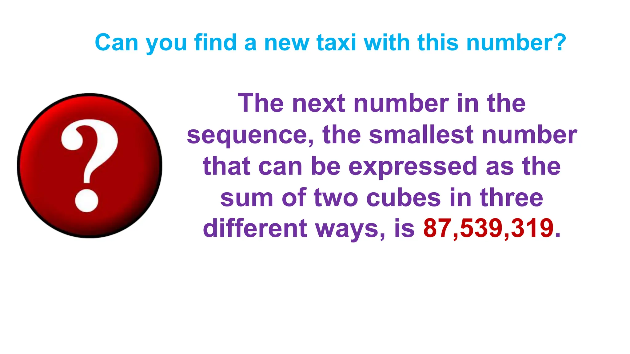 The next number in the
sequence, the smallest number
that can be expressed as the
sum of two cubes in three
different ways, is 87,539,319.
Can you find a new taxi with this number?
 