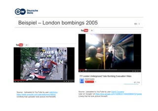 11 / 5Beispiel – London bombings 2005
Source : Uploaded to YouTube by user watchnluv
https://www.youtube.com/user/watchnluv/about
(Unlikely that uploader took picture him/herself)
Source : Uploaded to YouTube by user David Couzens
User on Google+ at https://plus.google.com/102983311494559694727/posts
(Likely that he took picture himself)
 