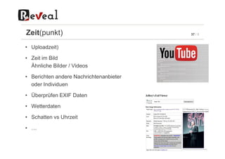 37 / 5Zeit(punkt)
• Uploadzeit)
• Zeit im Bild
Ähnliche Bilder / Videos
• Berichten andere Nachrichtenanbieter• Berichten andere Nachrichtenanbieter
oder Individuen
• Überprüfen EXIF Daten
• Wetterdaten
• Schatten vs Uhrzeit
• …
 