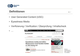 6 / 5Definitionen
• User Generated Content (UGC)
• Eyewitness Media
• Verifizierung / Verification / Überprüfung / Inhaltscheck
• …
Source :
Screenshot of
BBC Academy /
CoJ website
 