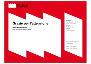 28
Dott. Marcello Pollio
m.pollio@pollioeassociati.it
Per contatti telefonici
rivolgersi a:
t +39 010 589081
f +39 010 589306
Genova
Via XII ottobre 28 R
(Torre S. Camillo)
Milano
Via Turati 26
Torino
Via Bricherasio 7
Grazie per l’attenzione
 