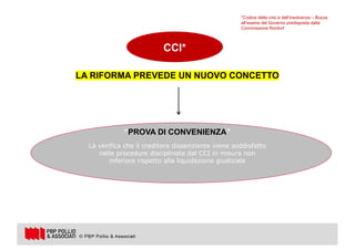 6
CCI*
LA RIFORMA PREVEDE UN NUOVO CONCETTO
“PROVA DI CONVENIENZA”
La verifica che il creditore dissenziente viene soddisfatto
nelle procedure disciplinate dal CCI in misura non
inferiore rispetto alla liquidazione giudiziale
*Codice della crisi e dell’insolvenza – Bozza
all’esame del Governo predisposta dalla
Commissione Rordorf
 