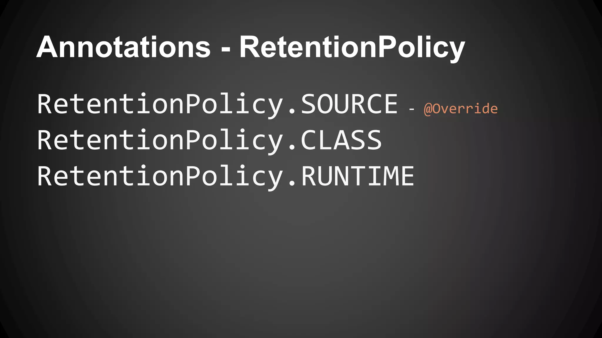 Annotations - RetentionPolicy
RetentionPolicy.SOURCE - @Override
RetentionPolicy.CLASS
RetentionPolicy.RUNTIME
 