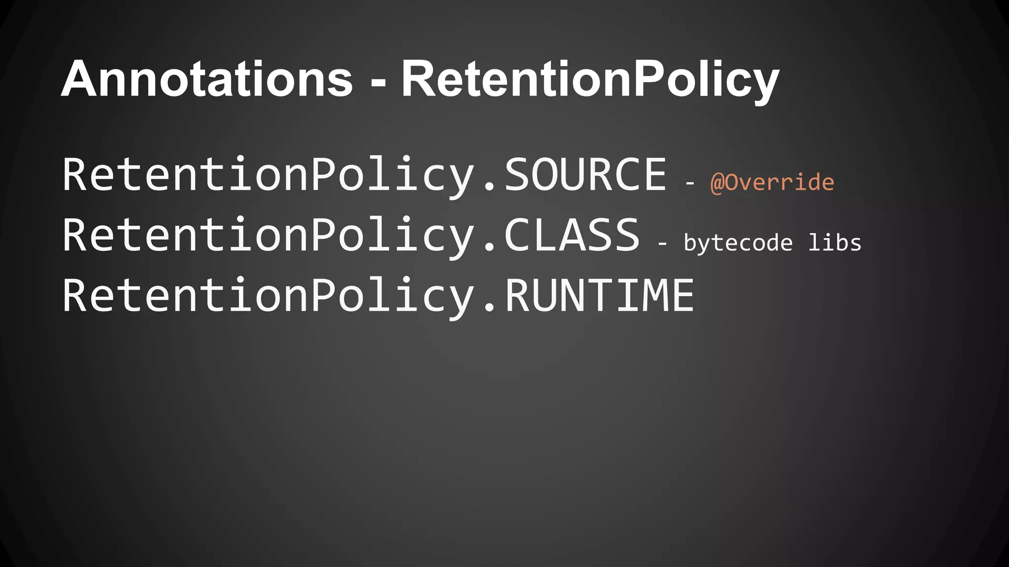 Annotations - RetentionPolicy
RetentionPolicy.SOURCE - @Override
RetentionPolicy.CLASS - bytecode libs
RetentionPolicy.RUNTIME
 
