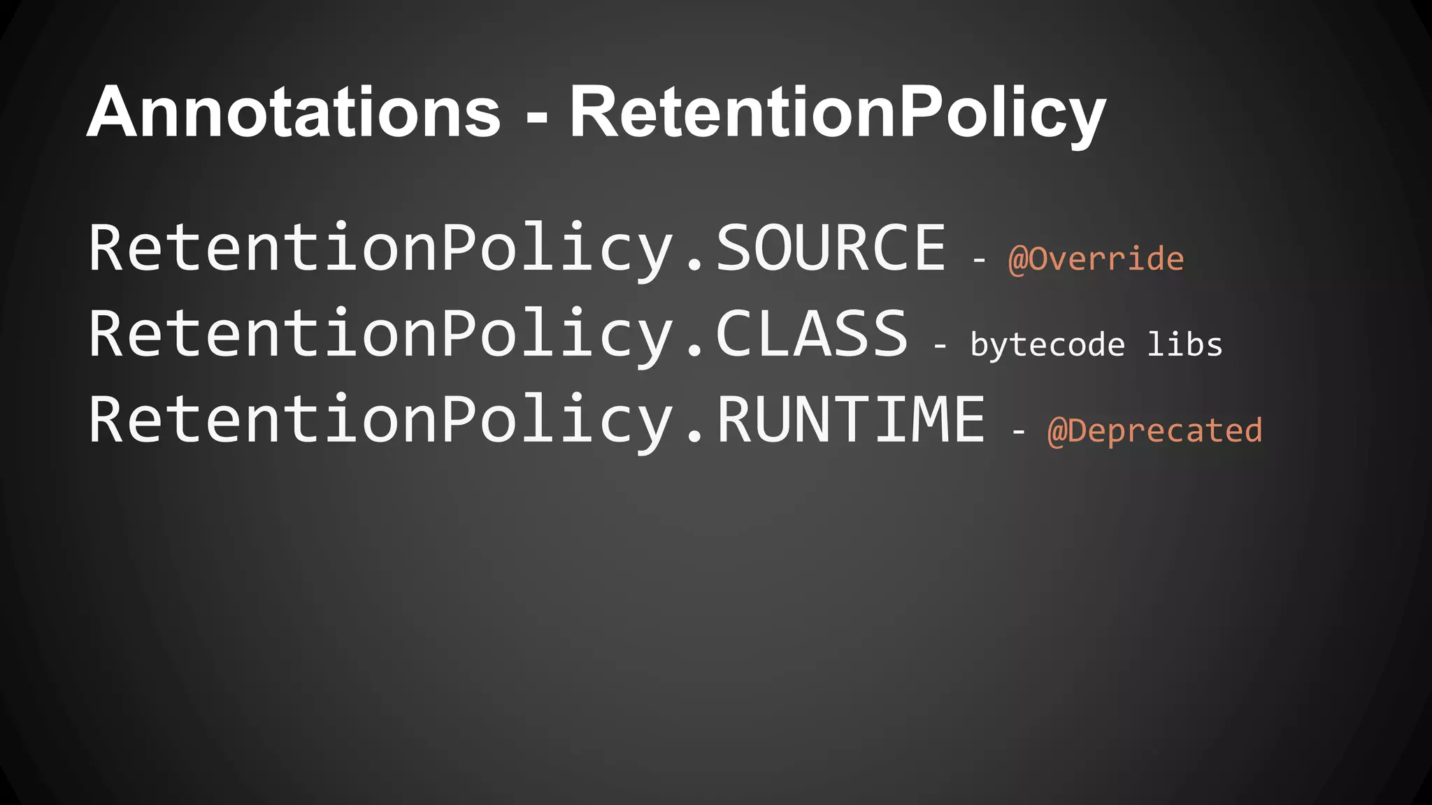 Annotations - RetentionPolicy
RetentionPolicy.SOURCE - @Override
RetentionPolicy.CLASS - bytecode libs
RetentionPolicy.RUNTIME - @Deprecated
 