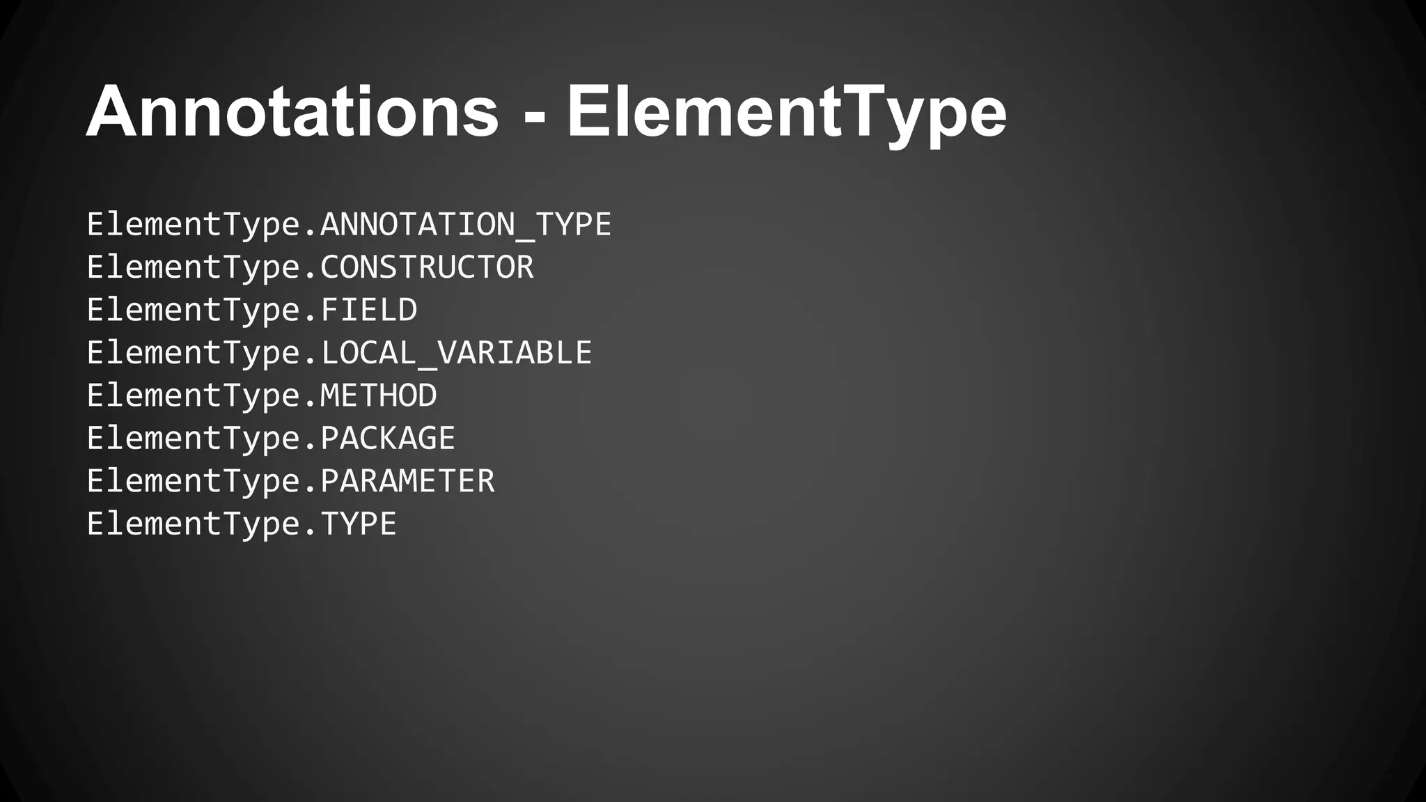 Annotations - ElementType
ElementType.ANNOTATION_TYPE
ElementType.CONSTRUCTOR
ElementType.FIELD
ElementType.LOCAL_VARIABLE
ElementType.METHOD
ElementType.PACKAGE
ElementType.PARAMETER
ElementType.TYPE
 