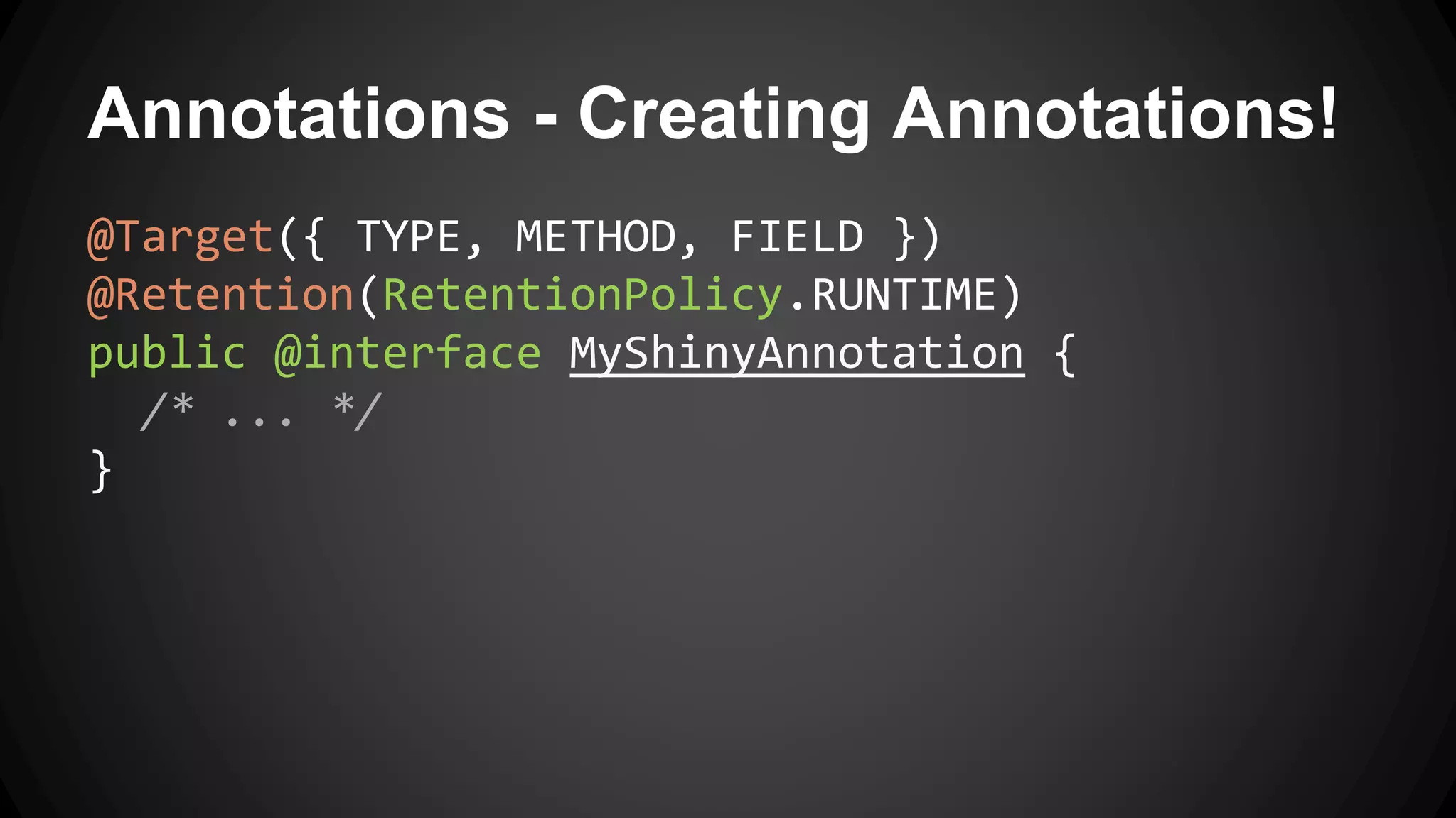 Annotations - Creating Annotations!
@Target({ TYPE, METHOD, FIELD })
@Retention(RetentionPolicy.RUNTIME)
public @interface MyShinyAnnotation {
/* ... */
}
 