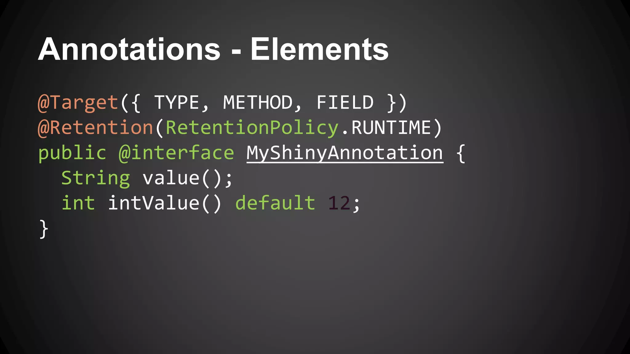 Annotations - Elements
@Target({ TYPE, METHOD, FIELD })
@Retention(RetentionPolicy.RUNTIME)
public @interface MyShinyAnnotation {
String value();
int intValue() default 12;
}
 