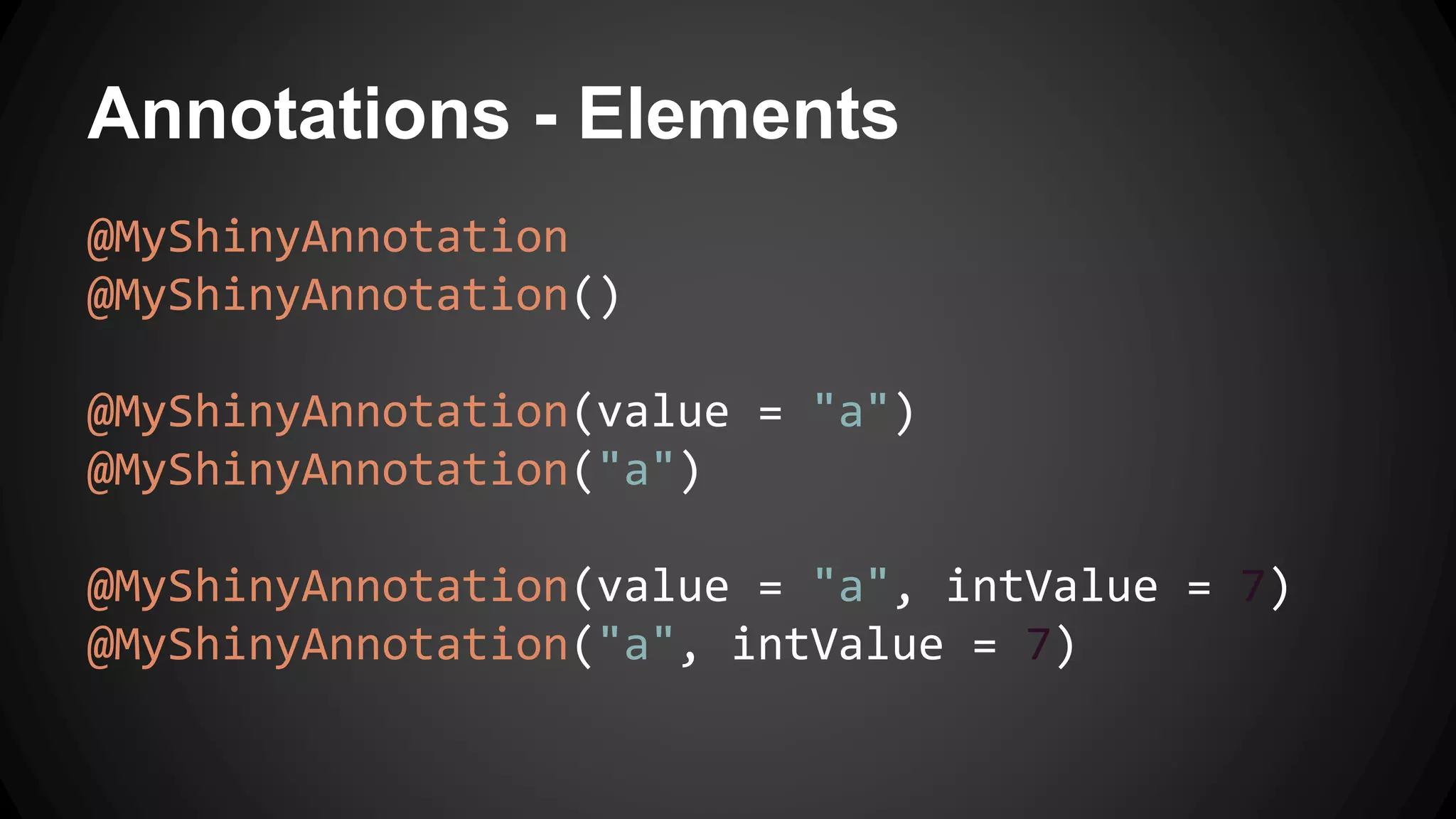 Annotations - Elements
@MyShinyAnnotation
@MyShinyAnnotation()
@MyShinyAnnotation(value = "a")
@MyShinyAnnotation("a")
@MyShinyAnnotation(value = "a", intValue = 7)
@MyShinyAnnotation("a", intValue = 7)
 