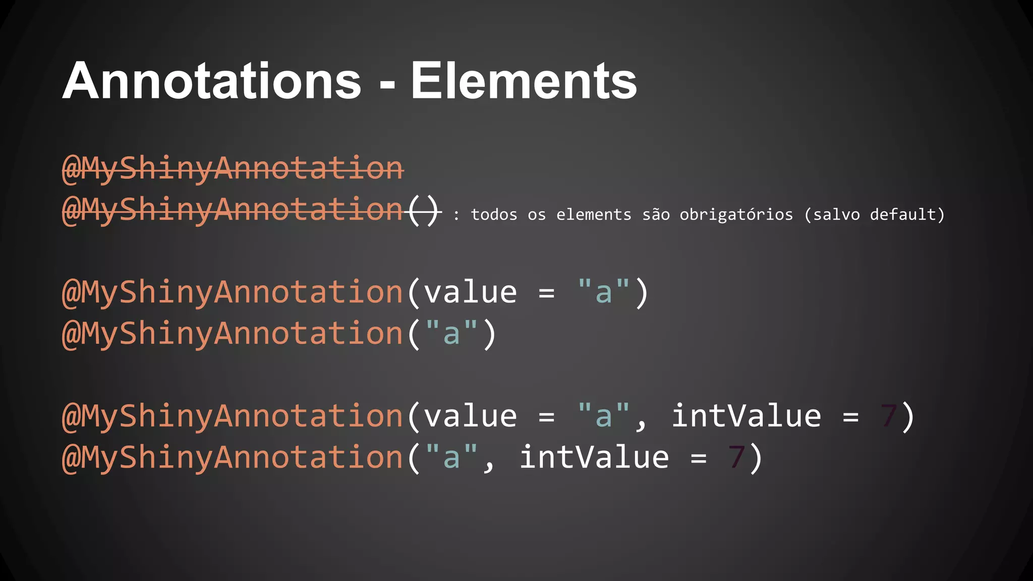 Annotations - Elements
@MyShinyAnnotation
@MyShinyAnnotation() : todos os elements são obrigatórios (salvo default)
@MyShinyAnnotation(value = "a")
@MyShinyAnnotation("a")
@MyShinyAnnotation(value = "a", intValue = 7)
@MyShinyAnnotation("a", intValue = 7)
 
