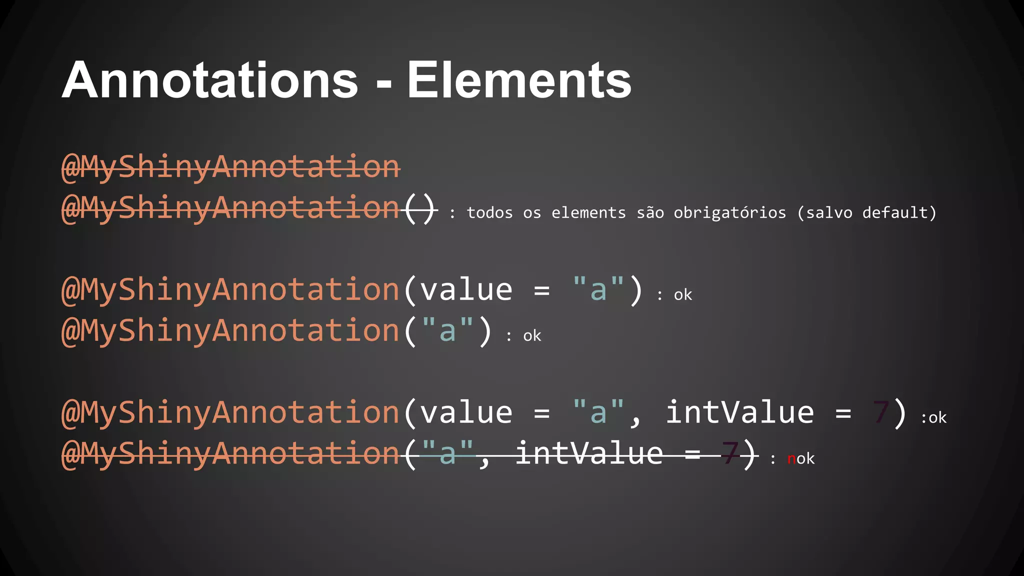 Annotations - Elements
@MyShinyAnnotation
@MyShinyAnnotation() : todos os elements são obrigatórios (salvo default)
@MyShinyAnnotation(value = "a") : ok
@MyShinyAnnotation("a") : ok
@MyShinyAnnotation(value = "a", intValue = 7) :ok
@MyShinyAnnotation("a", intValue = 7) : nok
 