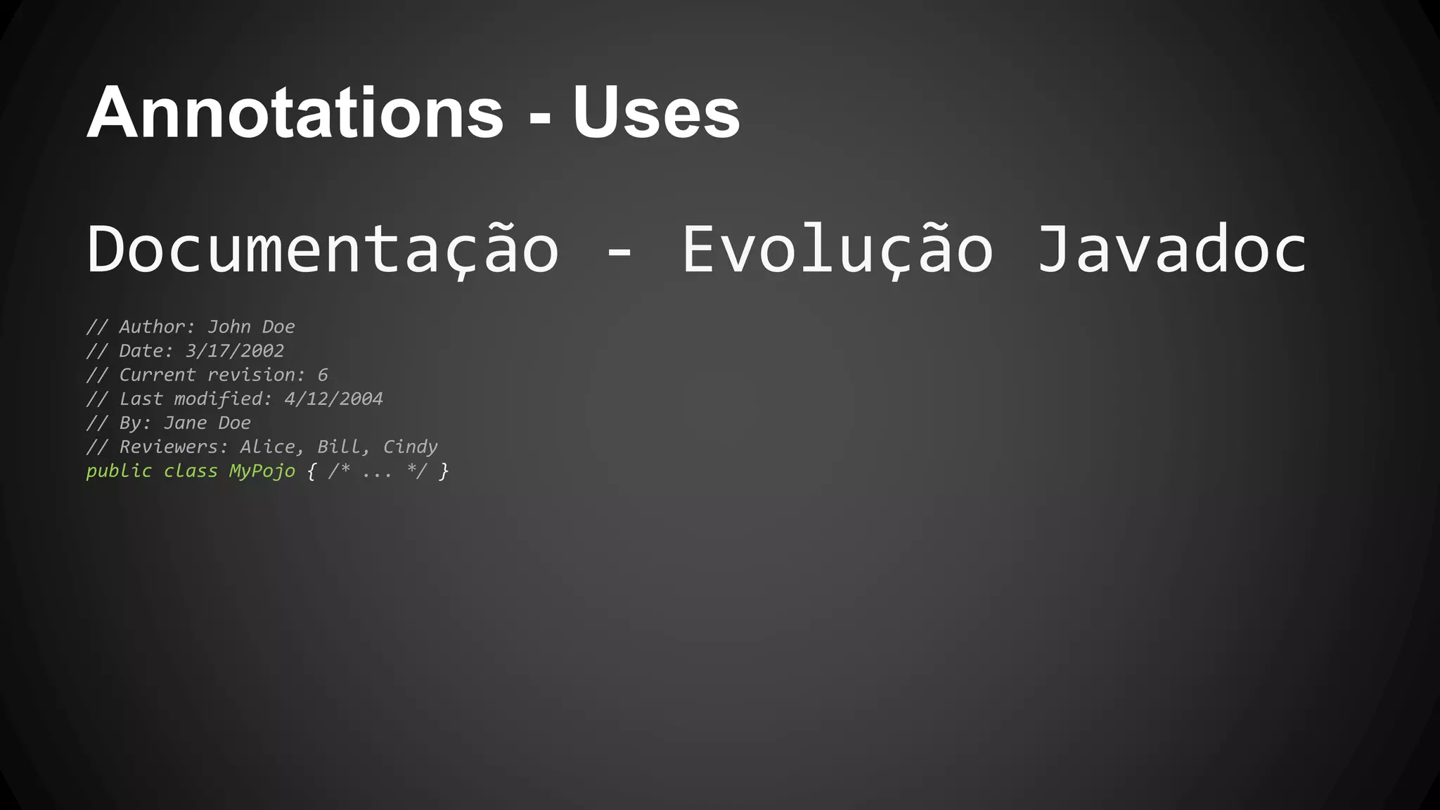 Annotations - Uses
Documentação - Evolução Javadoc
// Author: John Doe
// Date: 3/17/2002
// Current revision: 6
// Last modified: 4/12/2004
// By: Jane Doe
// Reviewers: Alice, Bill, Cindy
public class MyPojo { /* ... */ }
 