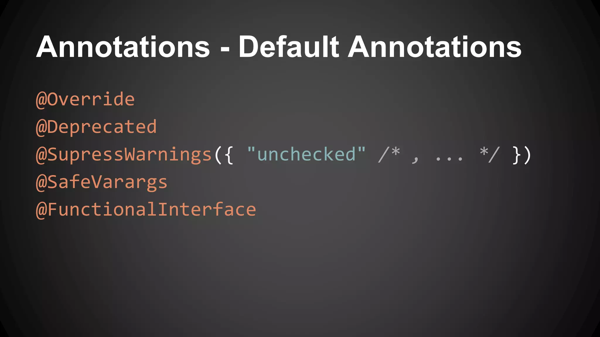 Annotations - Default Annotations
@Override
@Deprecated
@SupressWarnings({ "unchecked" /* , ... */ })
@SafeVarargs
@FunctionalInterface
 