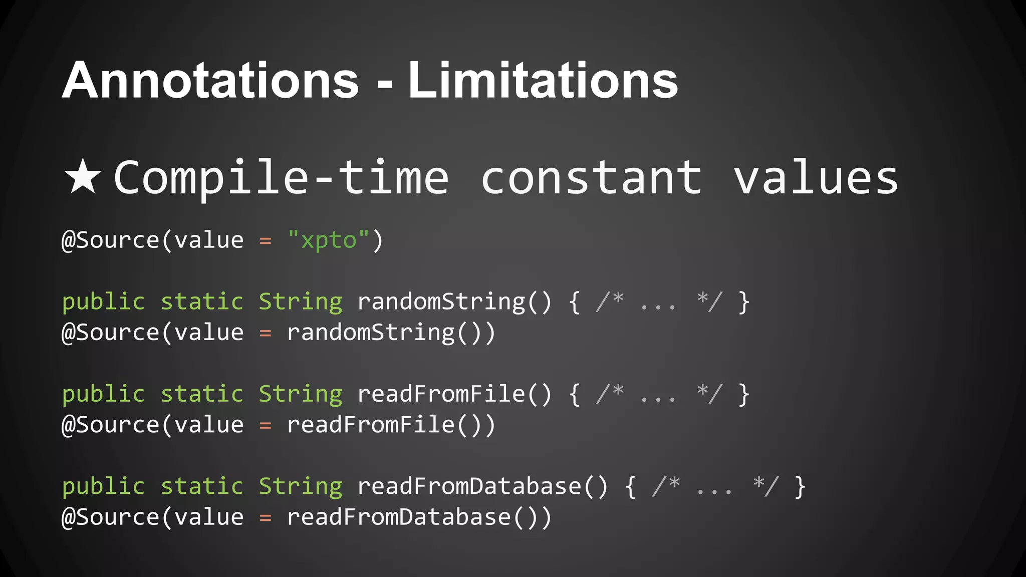 Annotations - Limitations
★ Compile-time constant values
@Source(value = "xpto")
public static String randomString() { /* ... */ }
@Source(value = randomString())
public static String readFromFile() { /* ... */ }
@Source(value = readFromFile())
public static String readFromDatabase() { /* ... */ }
@Source(value = readFromDatabase())
 