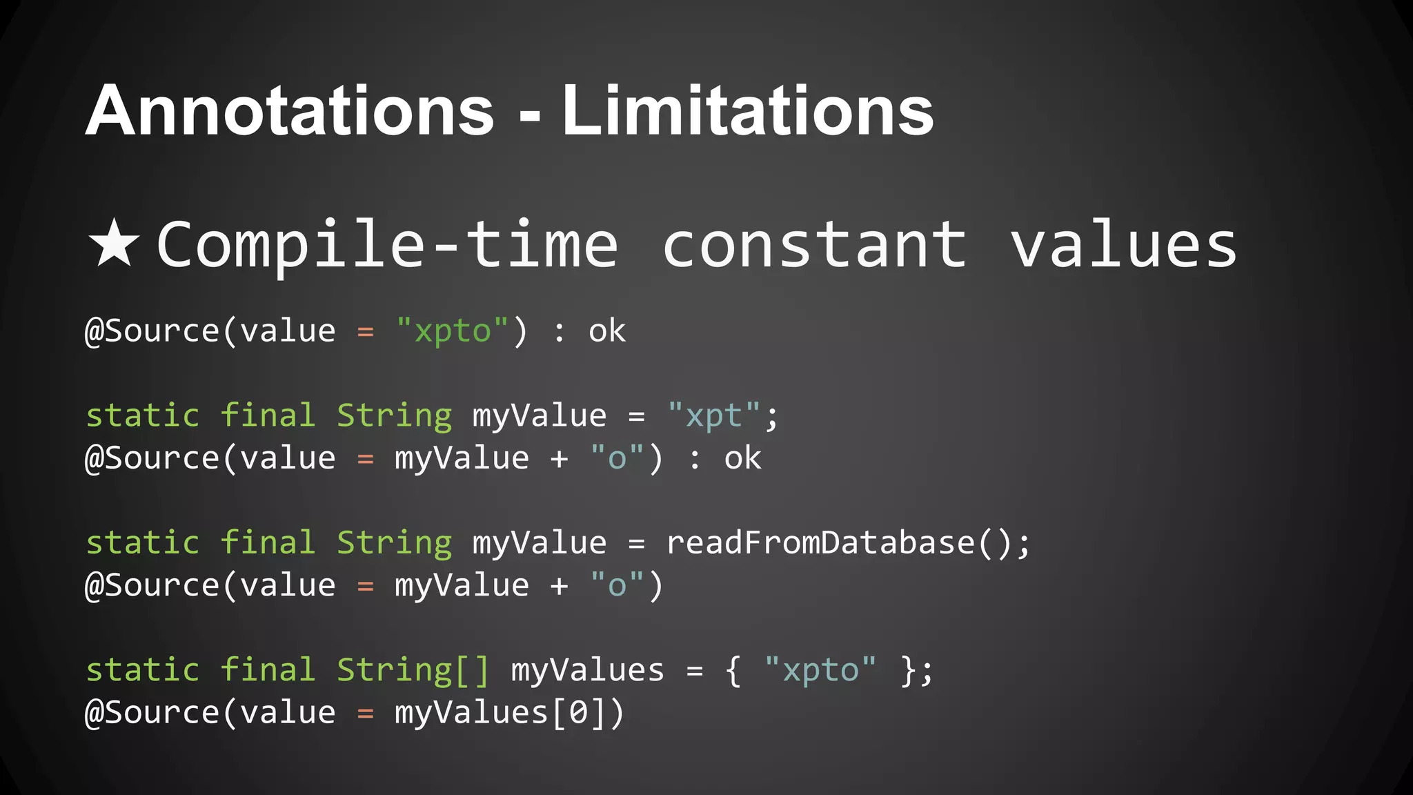 Annotations - Limitations
★ Compile-time constant values
@Source(value = "xpto") : ok
static final String myValue = "xpt";
@Source(value = myValue + "o") : ok
static final String myValue = readFromDatabase();
@Source(value = myValue + "o")
static final String[] myValues = { "xpto" };
@Source(value = myValues[0])
 