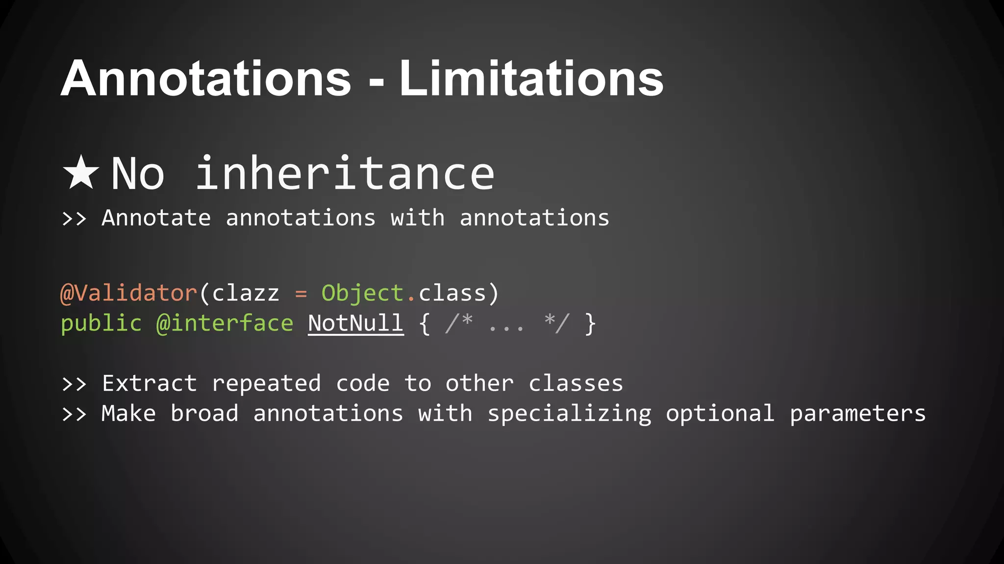Annotations - Limitations
★ No inheritance
>> Annotate annotations with annotations
@Validator(clazz = Object.class)
public @interface NotNull { /* ... */ }
>> Extract repeated code to other classes
>> Make broad annotations with specializing optional parameters
 