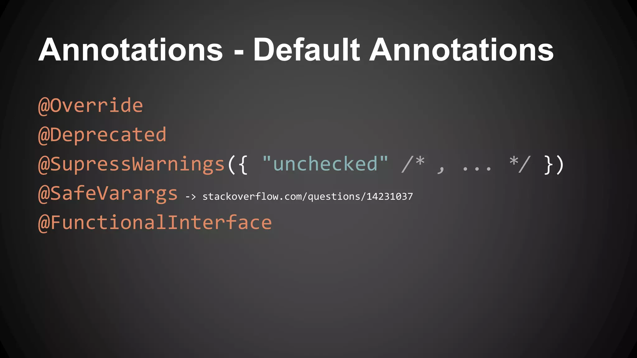 Annotations - Default Annotations
@Override
@Deprecated
@SupressWarnings({ "unchecked" /* , ... */ })
@SafeVarargs -> stackoverflow.com/questions/14231037
@FunctionalInterface
 