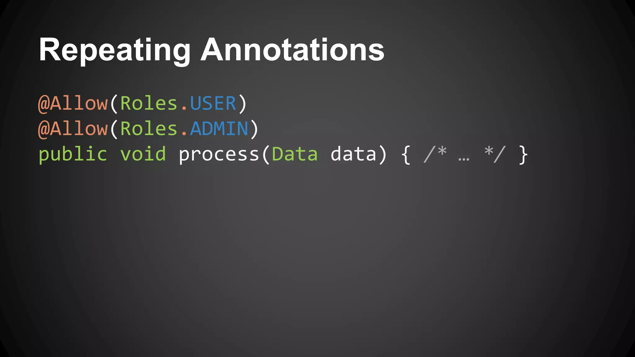 Repeating Annotations
@Allow(Roles.USER)
@Allow(Roles.ADMIN)
public void process(Data data) { /* … */ }
 
