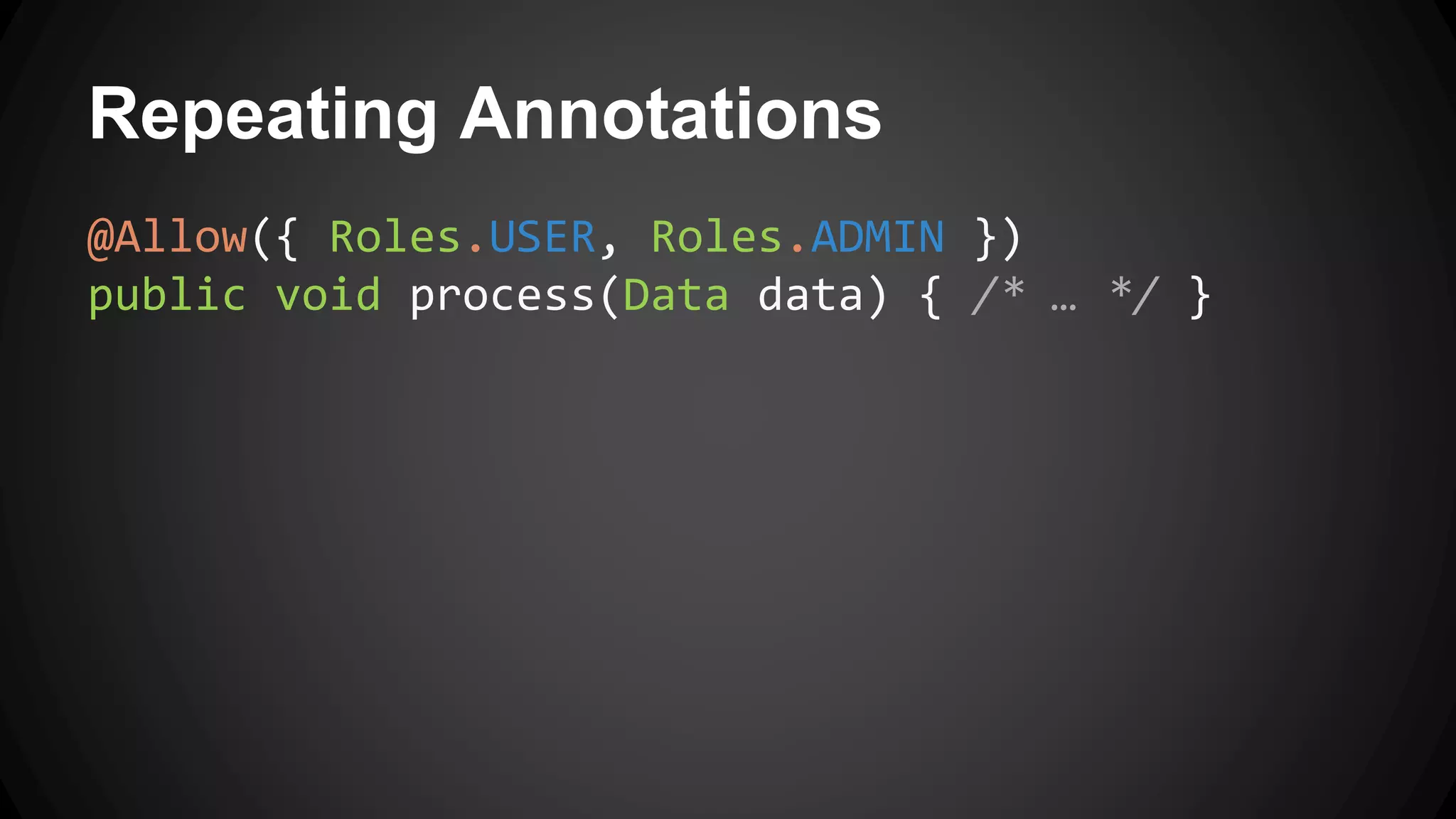 Repeating Annotations
@Allow({ Roles.USER, Roles.ADMIN })
public void process(Data data) { /* … */ }
 