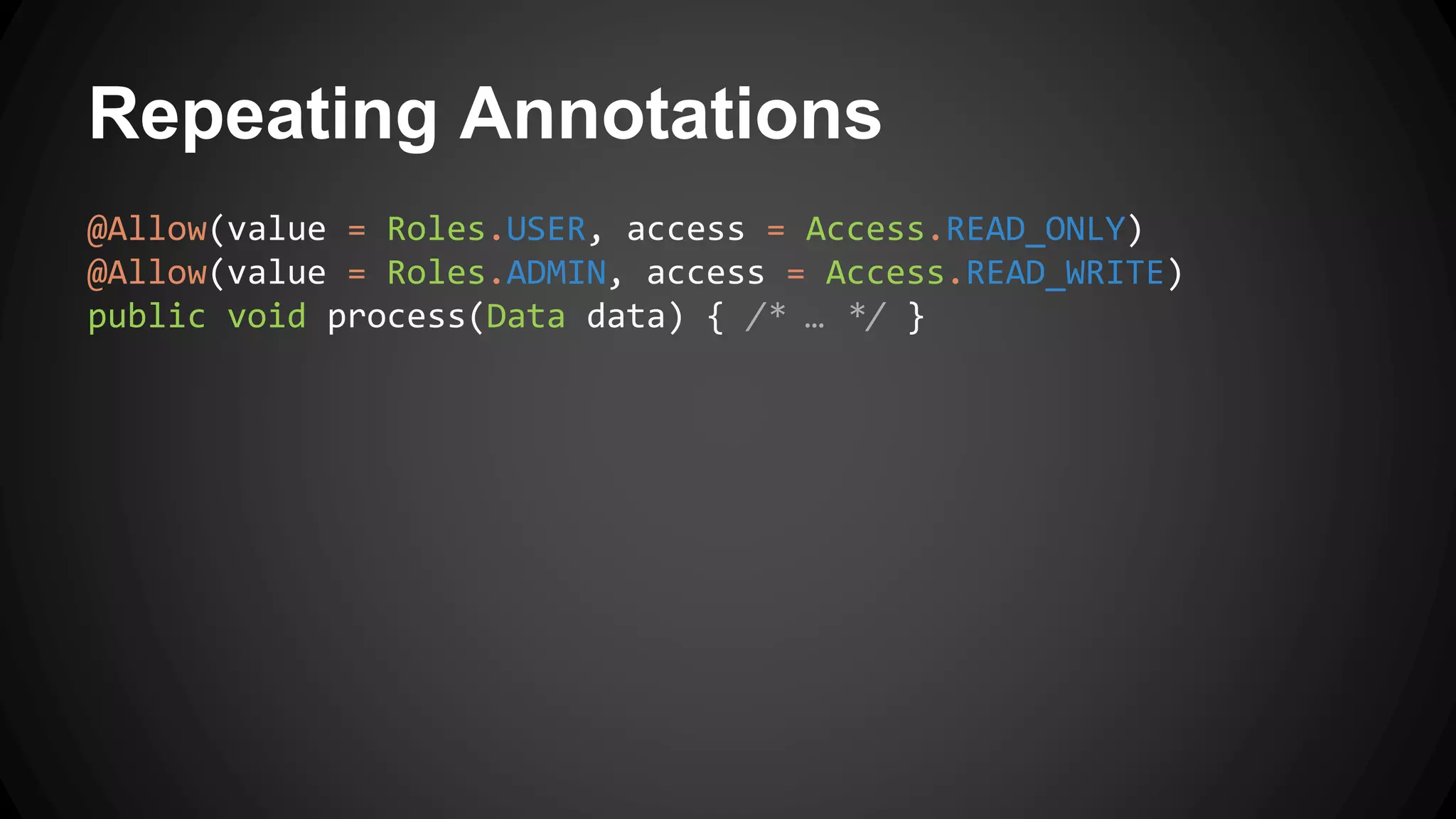 Repeating Annotations
@Allow(value = Roles.USER, access = Access.READ_ONLY)
@Allow(value = Roles.ADMIN, access = Access.READ_WRITE)
public void process(Data data) { /* … */ }
 
