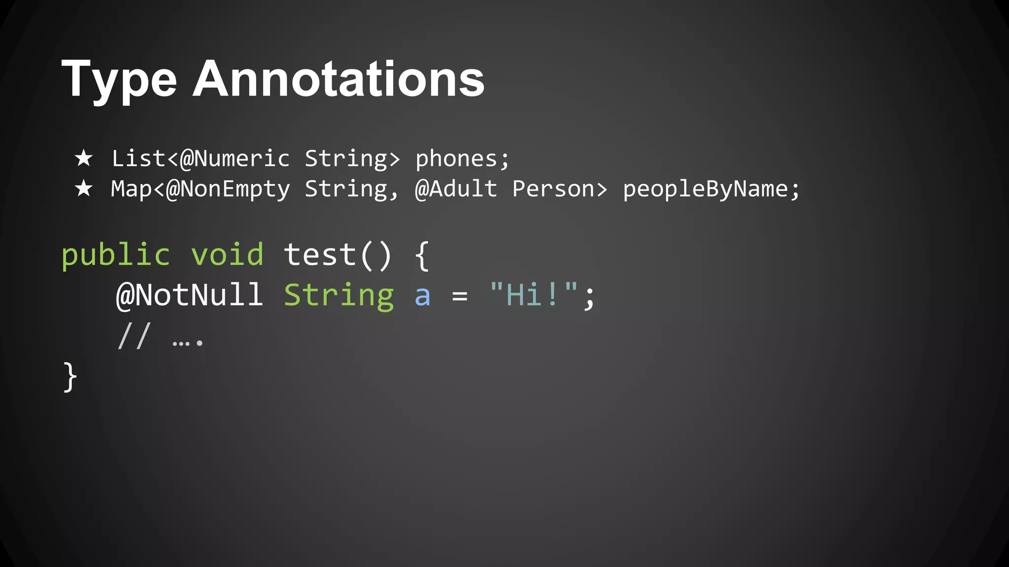 Type Annotations
★ List<@Numeric String> phones;
★ Map<@NonEmpty String, @Adult Person> peopleByName;
public void test() {
@NotNull String a = "Hi!";
// ….
}
 