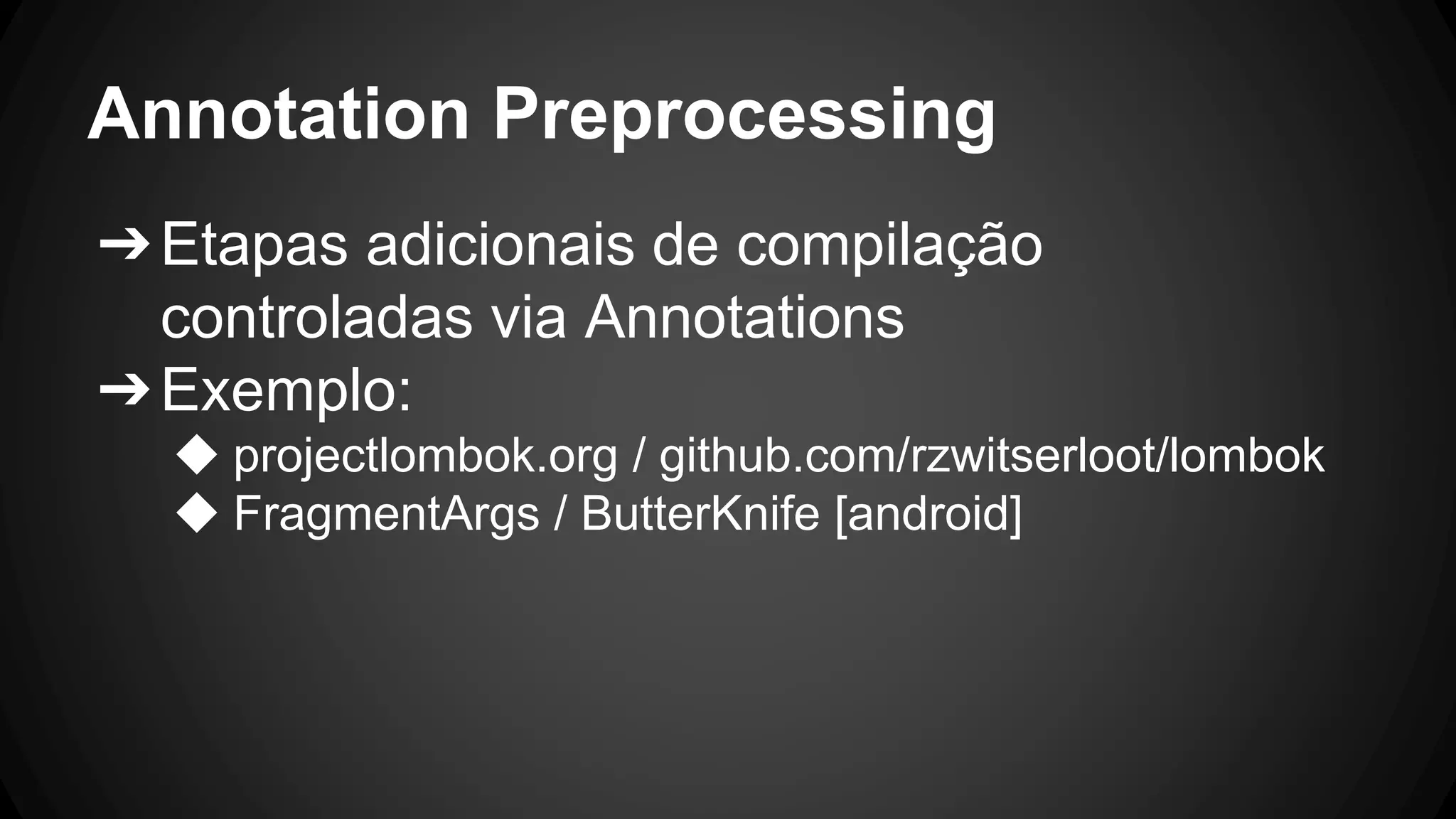 Annotation Preprocessing
➔Etapas adicionais de compilação
controladas via Annotations
➔Exemplo:
◆ projectlombok.org / github.com/rzwitserloot/lombok
◆ FragmentArgs / ButterKnife [android]
 
