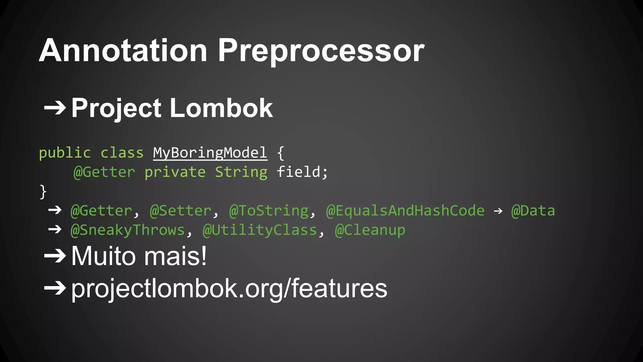 Annotation Preprocessor
➔Project Lombok
public class MyBoringModel {
@Getter private String field;
}
➔ @Getter, @Setter, @ToString, @EqualsAndHashCode → @Data
➔ @SneakyThrows, @UtilityClass, @Cleanup
➔Muito mais!
➔projectlombok.org/features
 