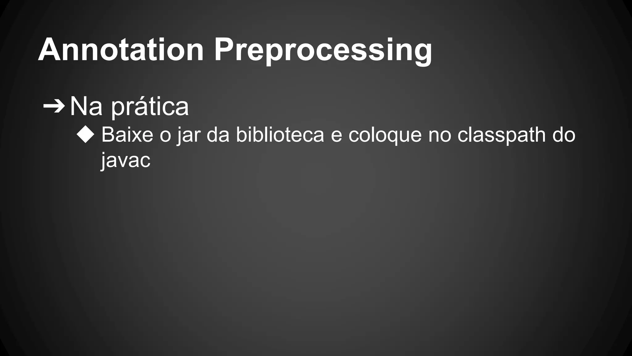 Annotation Preprocessing
➔Na prática
◆ Baixe o jar da biblioteca e coloque no classpath do
javac
 