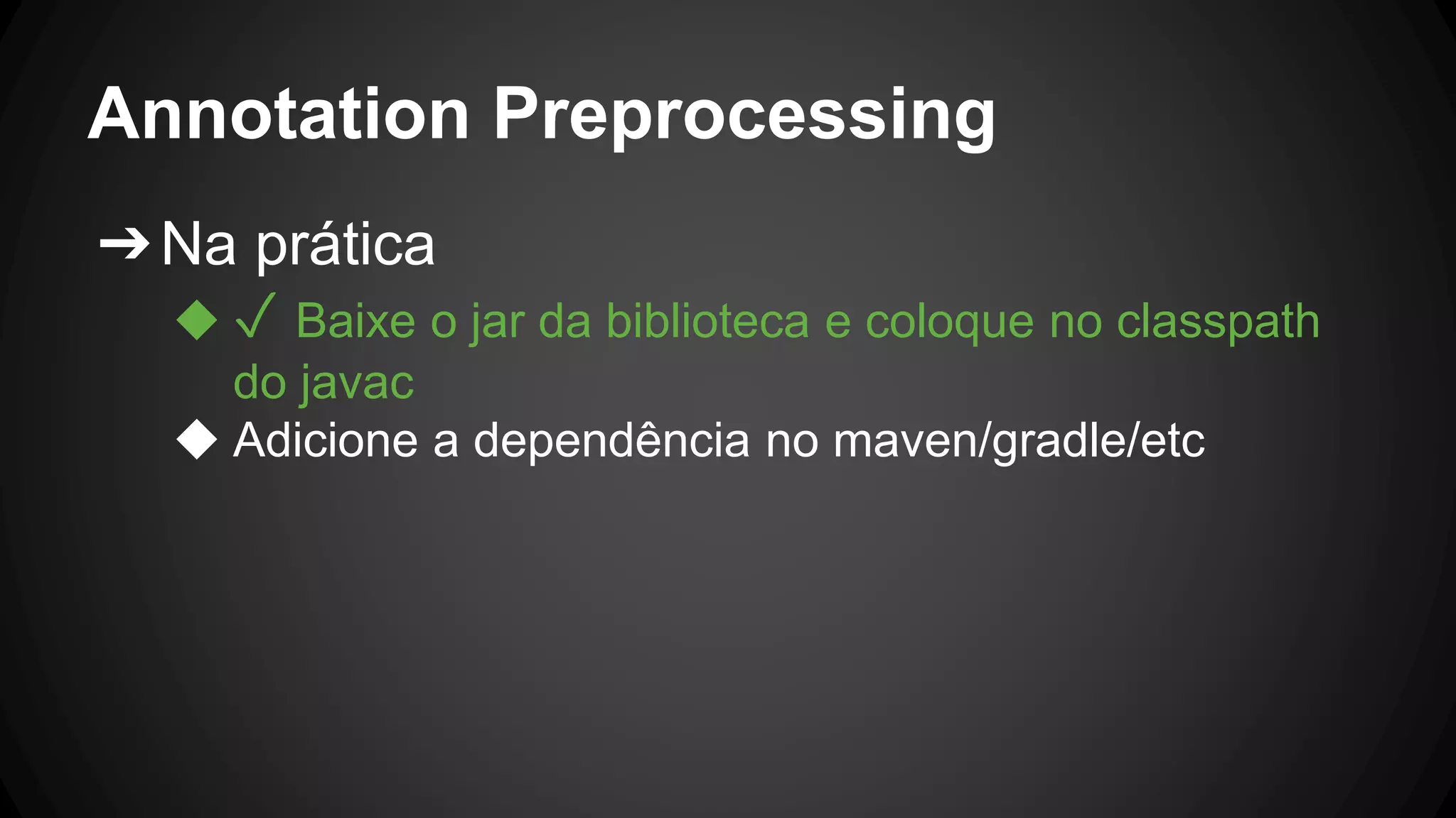 Annotation Preprocessing
➔Na prática
◆ ✓ Baixe o jar da biblioteca e coloque no classpath
do javac
◆ Adicione a dependência no maven/gradle/etc
 