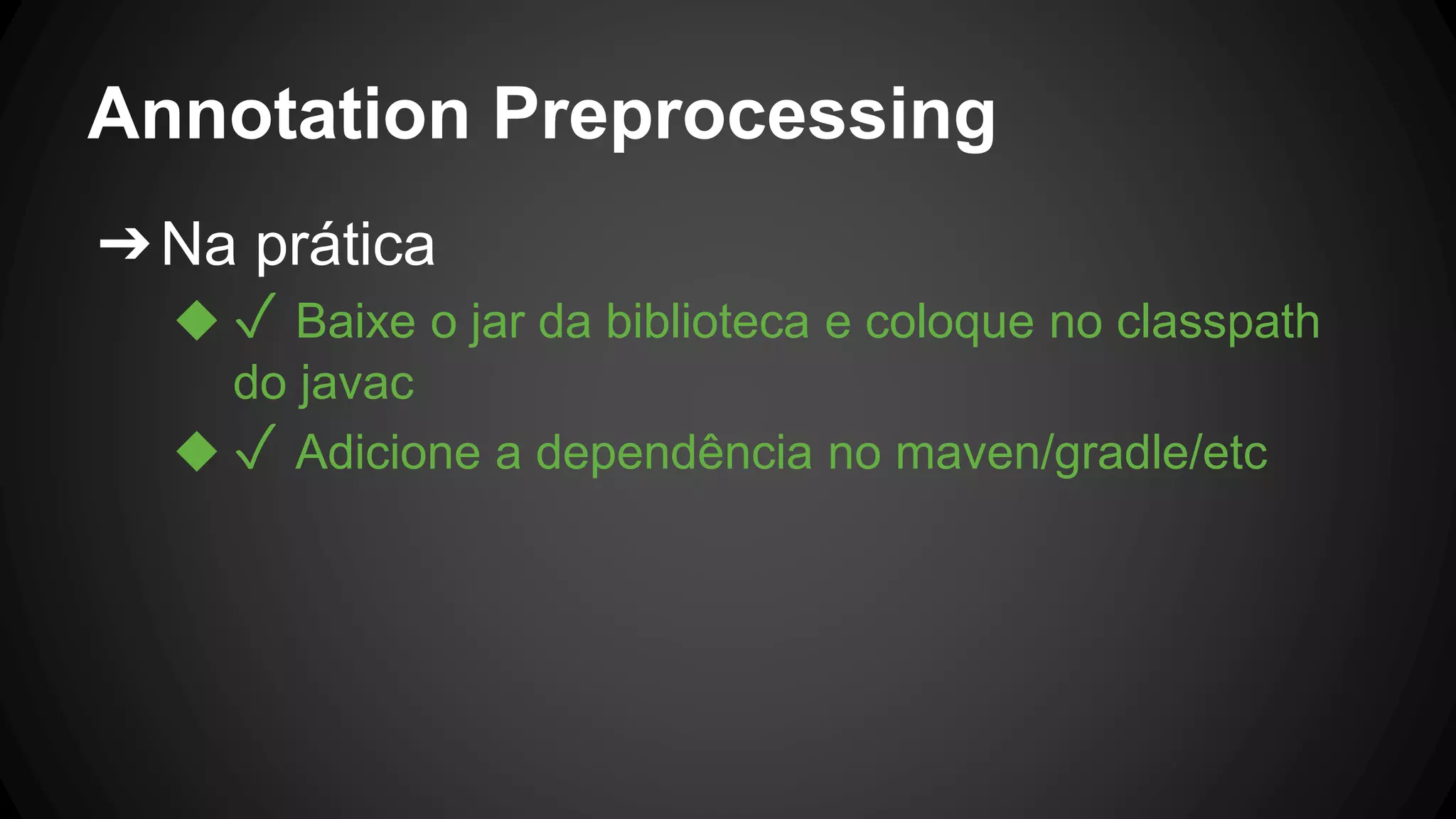 Annotation Preprocessing
➔Na prática
◆ ✓ Baixe o jar da biblioteca e coloque no classpath
do javac
◆ ✓ Adicione a dependência no maven/gradle/etc
 