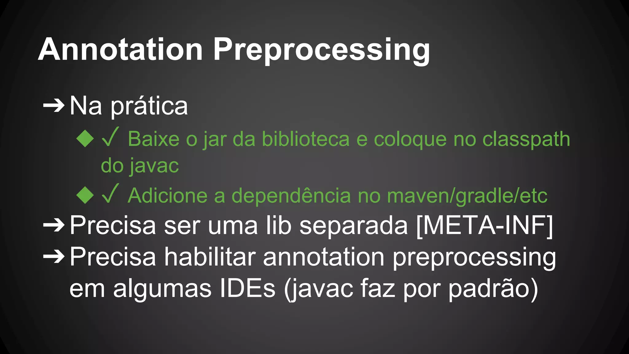 Annotation Preprocessing
➔Na prática
◆ ✓ Baixe o jar da biblioteca e coloque no classpath
do javac
◆ ✓ Adicione a dependência no maven/gradle/etc
➔Precisa ser uma lib separada [META-INF]
➔Precisa habilitar annotation preprocessing
em algumas IDEs (javac faz por padrão)
 