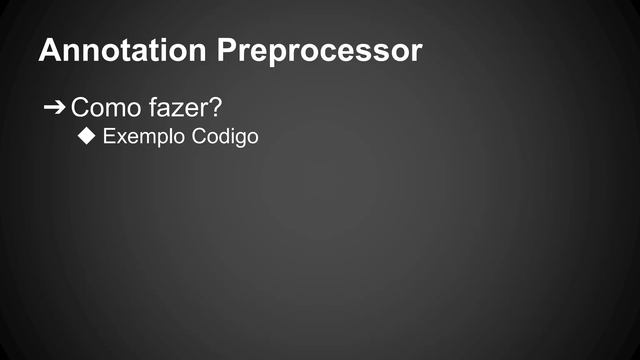 Annotation Preprocessor
➔Como fazer?
◆ Exemplo Codigo
 