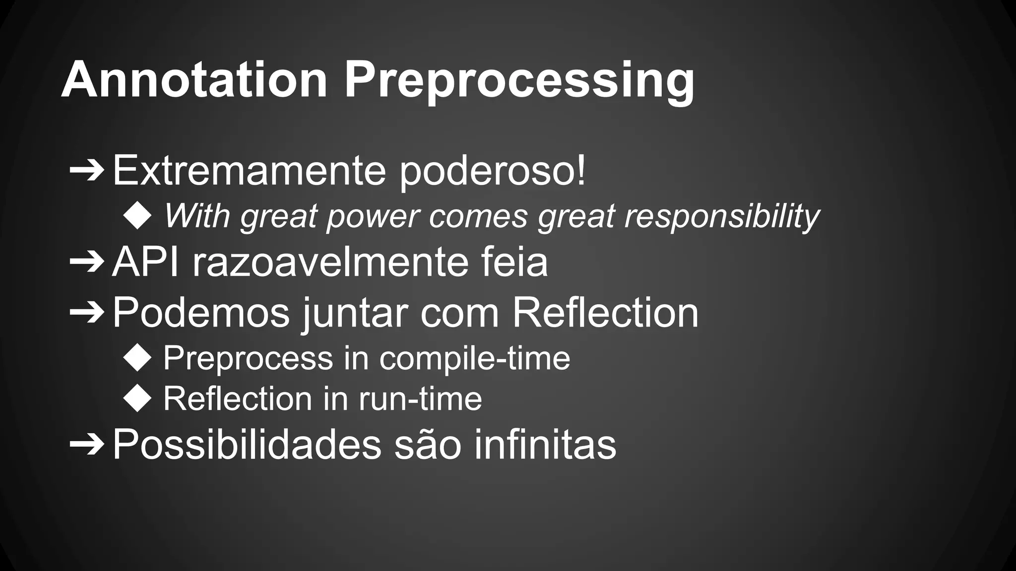 Annotation Preprocessing
➔Extremamente poderoso!
◆ With great power comes great responsibility
➔API razoavelmente feia
➔Podemos juntar com Reflection
◆ Preprocess in compile-time
◆ Reflection in run-time
➔Possibilidades são infinitas
 