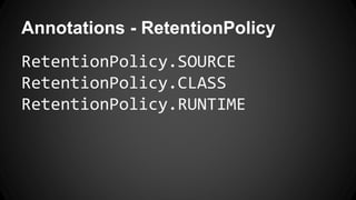 Annotations - RetentionPolicy
RetentionPolicy.SOURCE
RetentionPolicy.CLASS
RetentionPolicy.RUNTIME
 