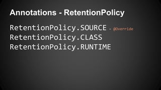Annotations - RetentionPolicy
RetentionPolicy.SOURCE - @Override
RetentionPolicy.CLASS
RetentionPolicy.RUNTIME
 