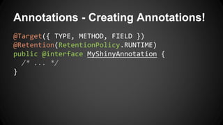 Annotations - Creating Annotations!
@Target({ TYPE, METHOD, FIELD })
@Retention(RetentionPolicy.RUNTIME)
public @interface MyShinyAnnotation {
/* ... */
}
 