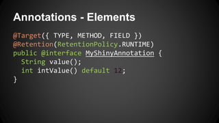 Annotations - Elements
@Target({ TYPE, METHOD, FIELD })
@Retention(RetentionPolicy.RUNTIME)
public @interface MyShinyAnnotation {
String value();
int intValue() default 12;
}
 