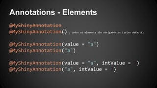 Annotations - Elements
@MyShinyAnnotation
@MyShinyAnnotation() : todos os elements são obrigatórios (salvo default)
@MyShinyAnnotation(value = "a")
@MyShinyAnnotation("a")
@MyShinyAnnotation(value = "a", intValue = 7)
@MyShinyAnnotation("a", intValue = 7)
 