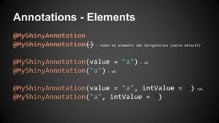 Annotations - Elements
@MyShinyAnnotation
@MyShinyAnnotation() : todos os elements são obrigatórios (salvo default)
@MyShinyAnnotation(value = "a") : ok
@MyShinyAnnotation("a") : ok
@MyShinyAnnotation(value = "a", intValue = 7) :ok
@MyShinyAnnotation("a", intValue = 7)
 