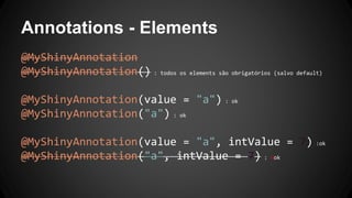 Annotations - Elements
@MyShinyAnnotation
@MyShinyAnnotation() : todos os elements são obrigatórios (salvo default)
@MyShinyAnnotation(value = "a") : ok
@MyShinyAnnotation("a") : ok
@MyShinyAnnotation(value = "a", intValue = 7) :ok
@MyShinyAnnotation("a", intValue = 7) : nok
 